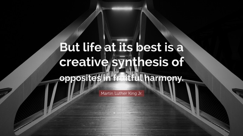 Martin Luther King Jr. Quote: “But life at its best is a creative synthesis of opposites in fruitful harmony.”