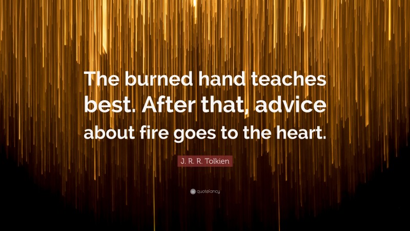 J. R. R. Tolkien Quote: “The burned hand teaches best. After that, advice about fire goes to the heart.”