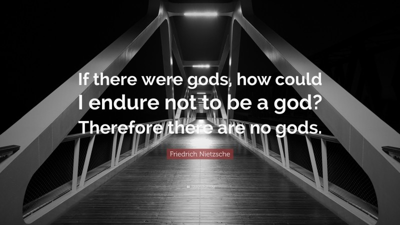Friedrich Nietzsche Quote: “If there were gods, how could I endure not to be a god? Therefore there are no gods.”