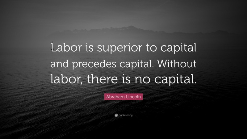 Abraham Lincoln Quote: “Labor is superior to capital and precedes capital. Without labor, there is no capital.”