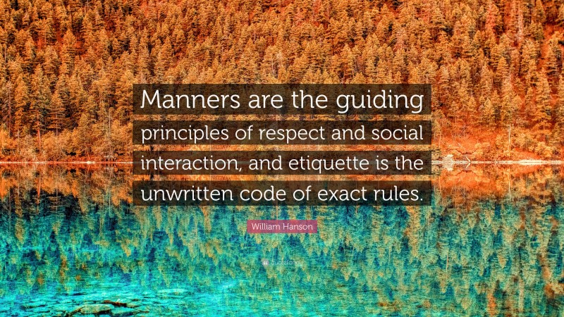 William Hanson Quote: “Manners are the guiding principles of respect and social interaction, and etiquette is the unwritten code of exact rules.”
