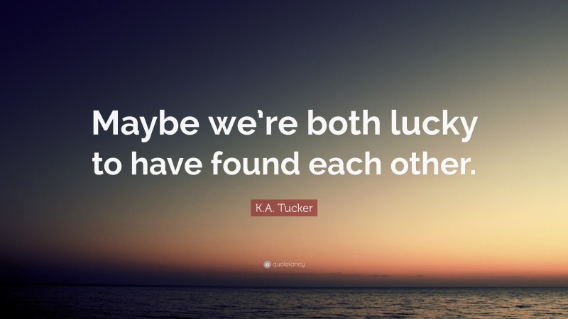 K.A. Tucker Quote: “Maybe we’re both lucky to have found each other.”