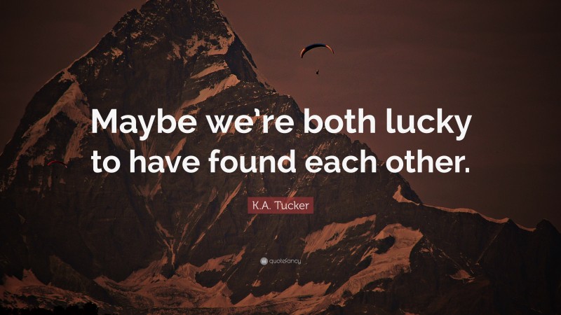 K.A. Tucker Quote: “Maybe we’re both lucky to have found each other.”