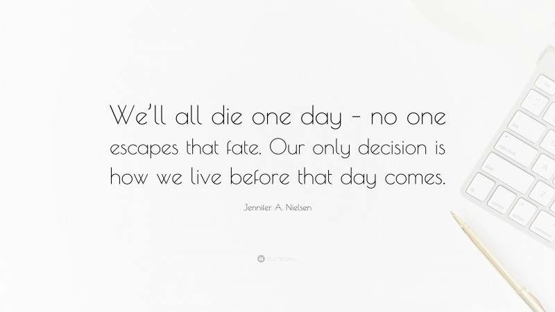 Jennifer A. Nielsen Quote: “We’ll all die one day – no one escapes that fate. Our only decision is how we live before that day comes.”