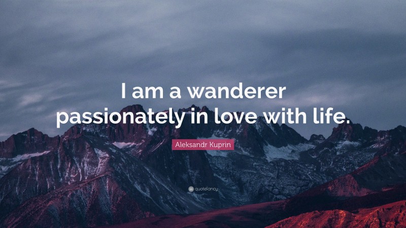 Aleksandr Kuprin Quote: “I am a wanderer passionately in love with life.”