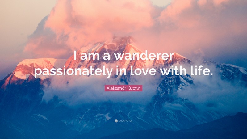 Aleksandr Kuprin Quote: “I am a wanderer passionately in love with life.”