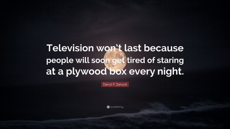 Darryl F. Zanuck Quote: “Television won’t last because people will soon get tired of staring at a plywood box every night.”