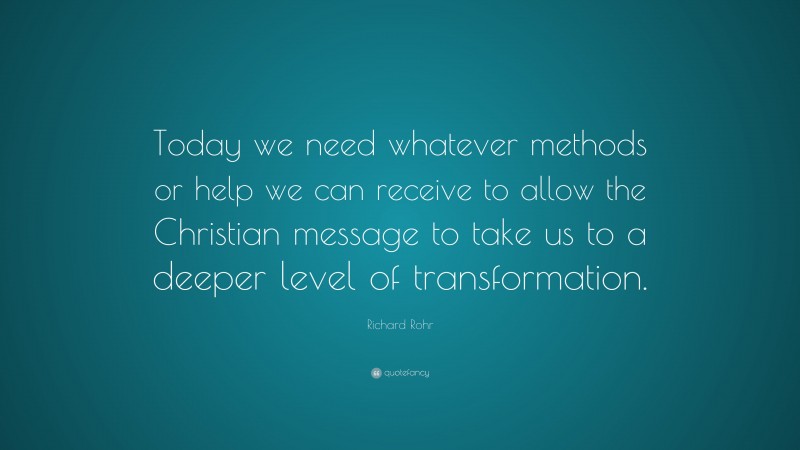 Richard Rohr Quote: “Today we need whatever methods or help we can receive to allow the Christian message to take us to a deeper level of transformation.”