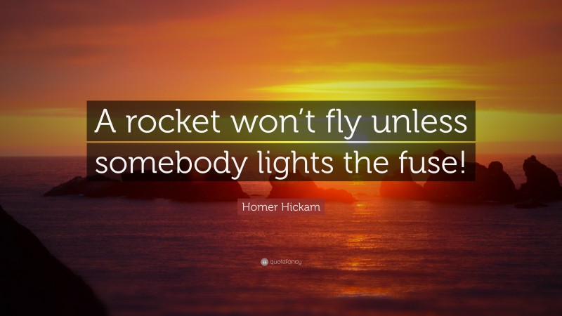 Homer Hickam Quote: “A rocket won’t fly unless somebody lights the fuse!”