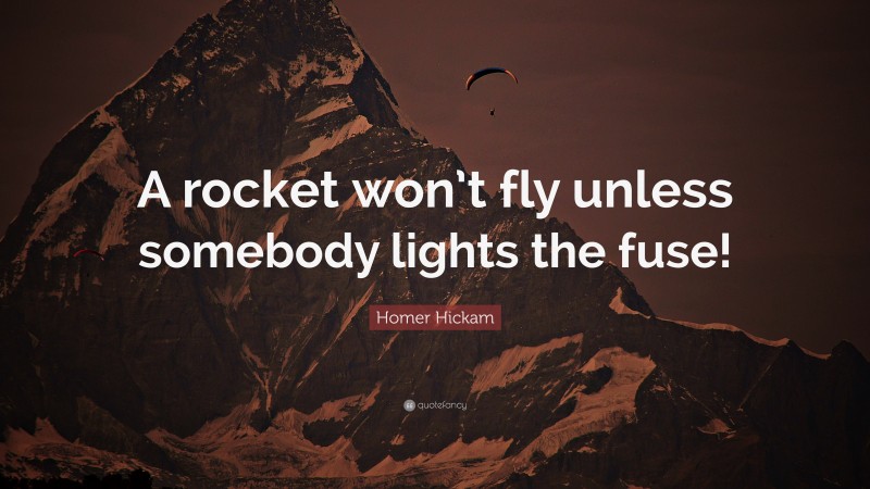 Homer Hickam Quote: “A rocket won’t fly unless somebody lights the fuse!”