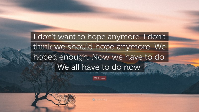 Will.i.am Quote: “I don’t want to hope anymore. I don’t think we should hope anymore. We hoped enough. Now we have to do. We all have to do now.”