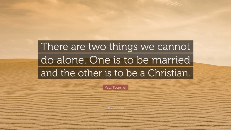 Paul Tournier Quote: “There are two things we cannot do alone. One is to be married and the other is to be a Christian.”