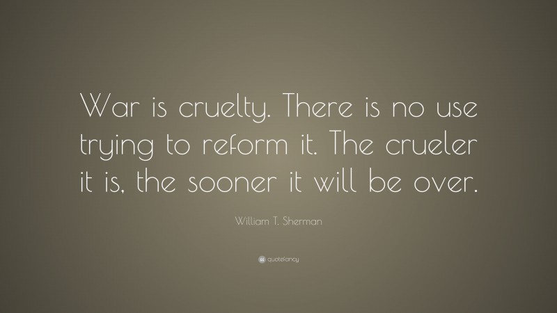 William T. Sherman Quote: “War is cruelty. There is no use trying to reform it. The crueler it is, the sooner it will be over.”