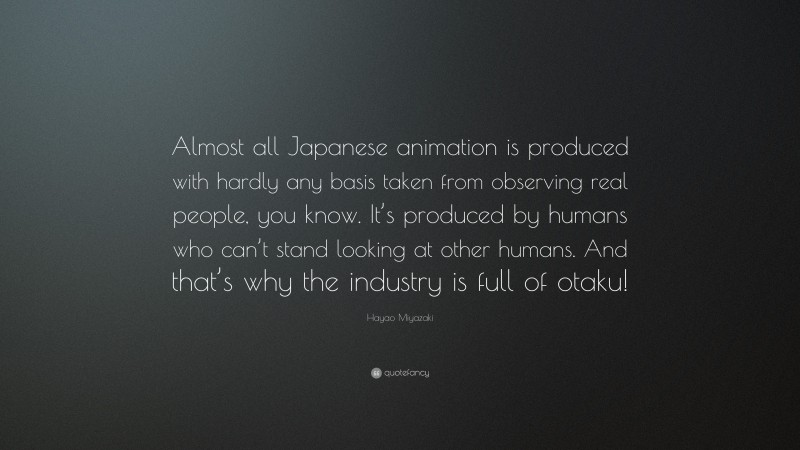 Hayao Miyazaki Quote: “Almost all Japanese animation is produced with hardly any basis taken from observing real people, you know. It’s produced by humans who can’t stand looking at other humans. And that’s why the industry is full of otaku!”