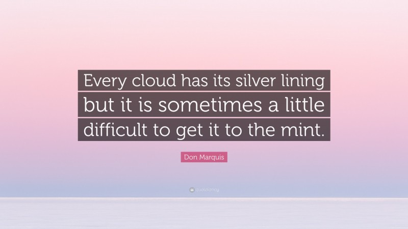Don Marquis Quote: “Every cloud has its silver lining but it is sometimes a little difficult to get it to the mint.”