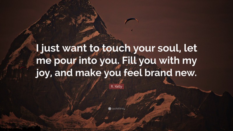 R. Kelly Quote: “I just want to touch your soul, let me pour into you. Fill you with my joy, and make you feel brand new.”