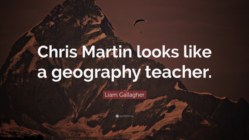 Liam Gallagher Quote: “Chris Martin looks like a geography teacher.”