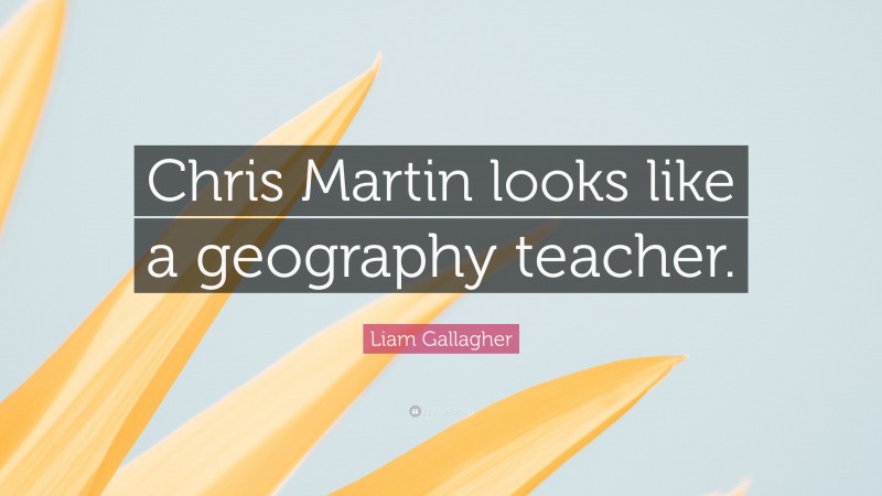 Liam Gallagher Quote: “Chris Martin looks like a geography teacher.”