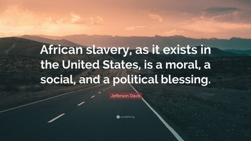 Jefferson Davis Quote: “African slavery, as it exists in the United States, is a moral, a social, and a political blessing.”