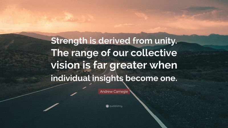 Andrew Carnegie Quote: “Strength is derived from unity. The range of our collective vision is far greater when individual insights become one.”