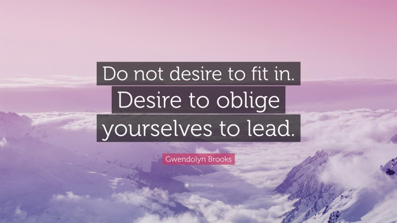 Gwendolyn Brooks Quote: “Do not desire to fit in. Desire to oblige yourselves to lead.”