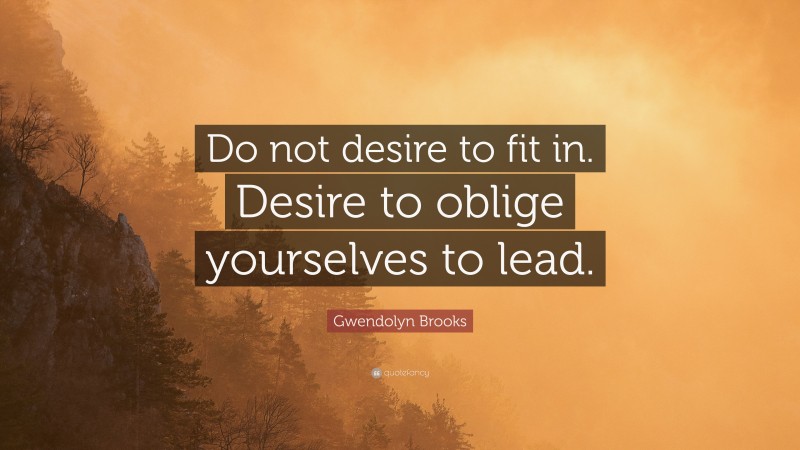 Gwendolyn Brooks Quote: “Do not desire to fit in. Desire to oblige yourselves to lead.”