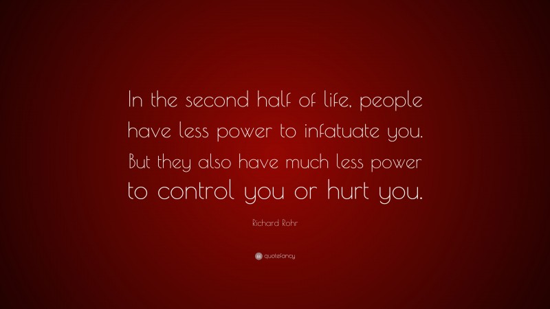 Richard Rohr Quote: “In the second half of life, people have less power to infatuate you. But they also have much less power to control you or hurt you.”