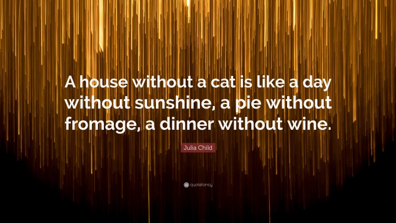 Julia Child Quote: “A house without a cat is like a day without sunshine, a pie without fromage, a dinner without wine.”