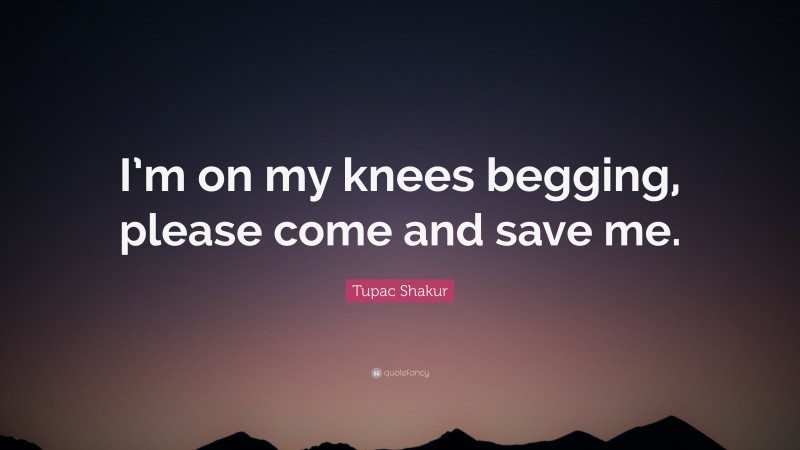 Tupac Shakur Quote: “I’m on my knees begging, please come and save me.”
