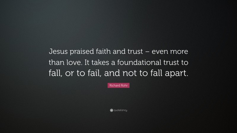 Richard Rohr Quote: “Jesus praised faith and trust – even more than love. It takes a foundational trust to fall, or to fail, and not to fall apart.”