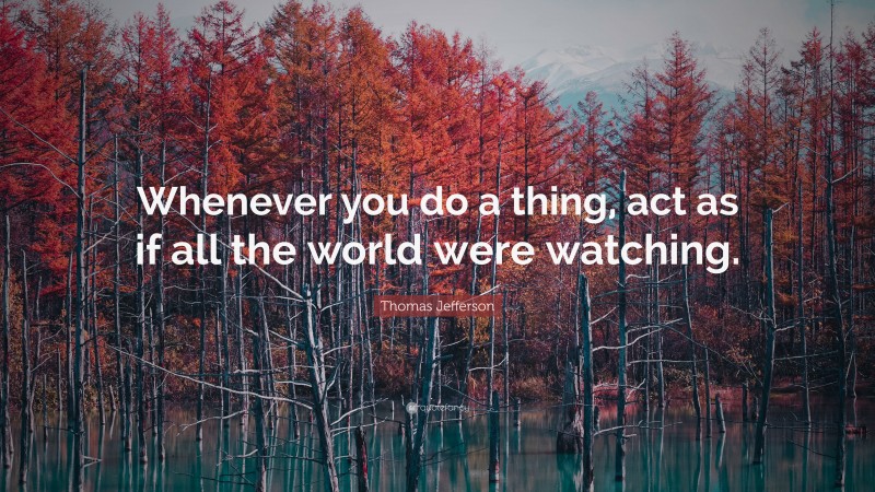 Thomas Jefferson Quote: “Whenever you do a thing, act as if all the world were watching.”