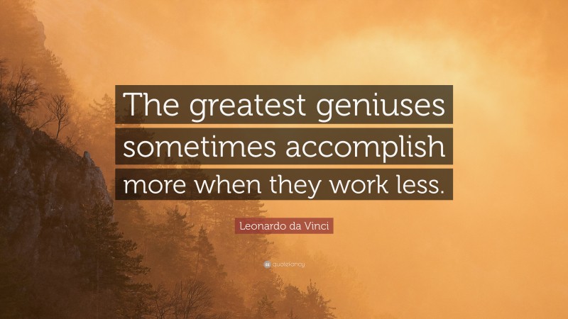 Leonardo da Vinci Quote: “The greatest geniuses sometimes accomplish more when they work less.”