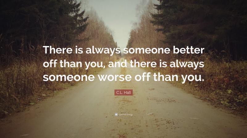 C.L. Hall Quote: “There is always someone better off than you, and there is always someone worse off than you.”