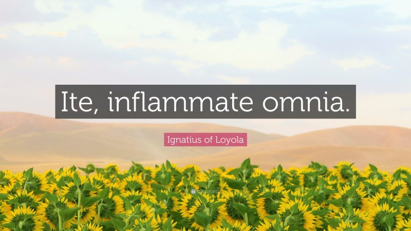 Ignatius of Loyola Quote: “Ite, inflammate omnia.”