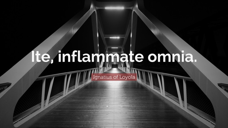 Ignatius of Loyola Quote: “Ite, inflammate omnia.”