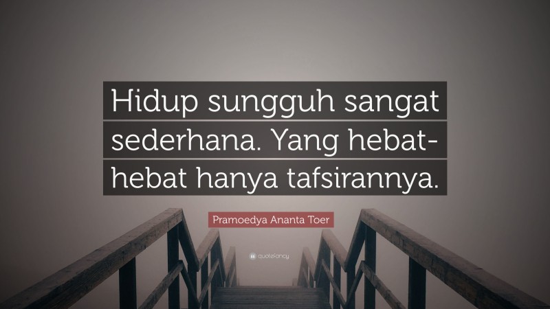 Pramoedya Ananta Toer Quote: “Hidup sungguh sangat sederhana. Yang hebat-hebat hanya tafsirannya.”