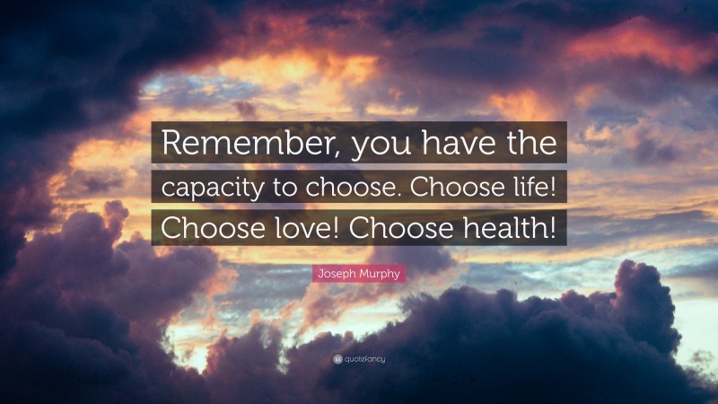 Joseph Murphy Quote: “Remember, you have the capacity to choose. Choose life! Choose love! Choose health!”
