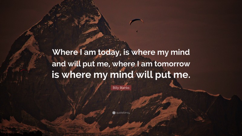 Billy Blanks Quote: “Where I am today, is where my mind and will put me, where I am tomorrow is where my mind will put me.”