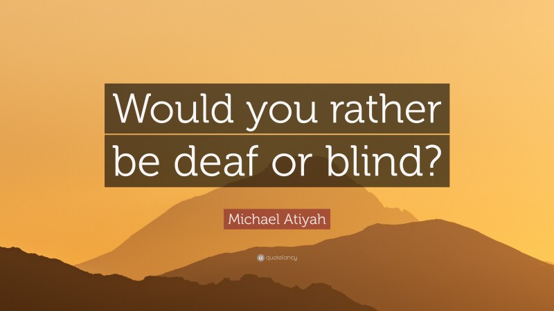 Michael Atiyah Quote: “Would you rather be deaf or blind?”