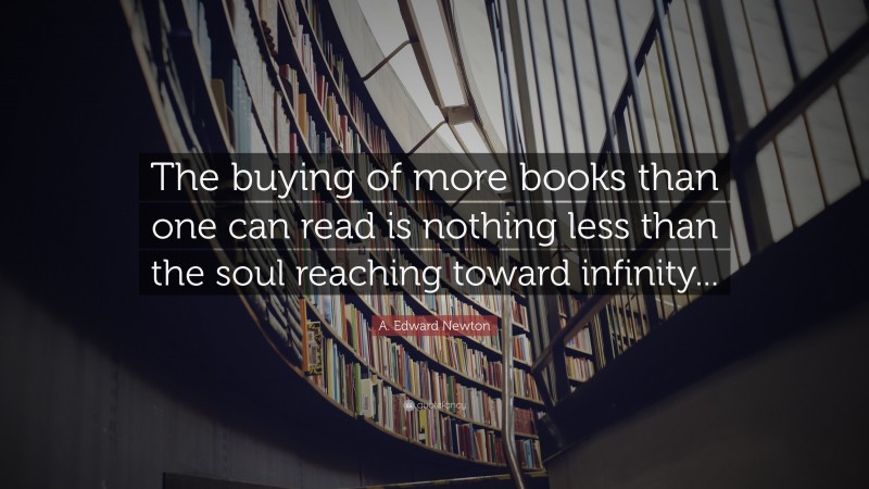 A. Edward Newton Quote: “The buying of more books than one can read is nothing less than the soul reaching toward infinity...”