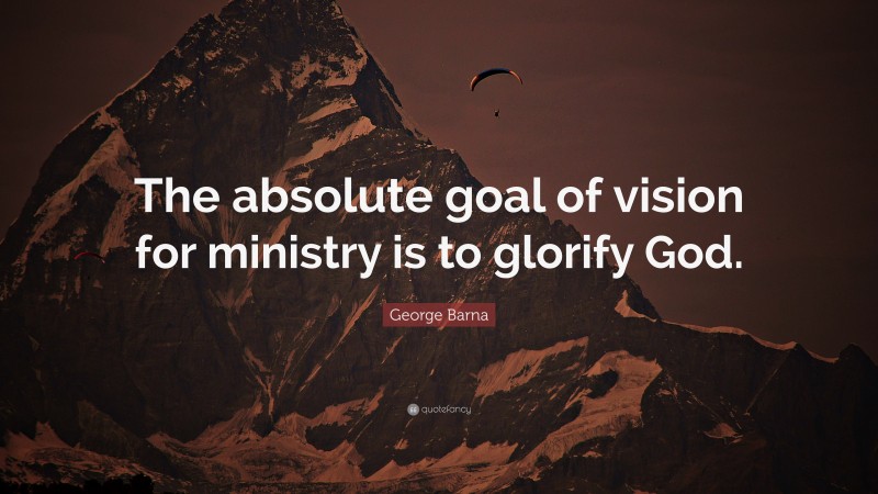 George Barna Quote: “The absolute goal of vision for ministry is to glorify God.”