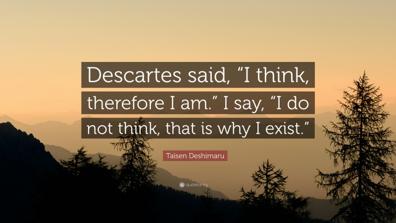Taïsen Deshimaru Quote: “Descartes said, “I think, therefore I am.” I say, “I do not think, that is why I exist.””