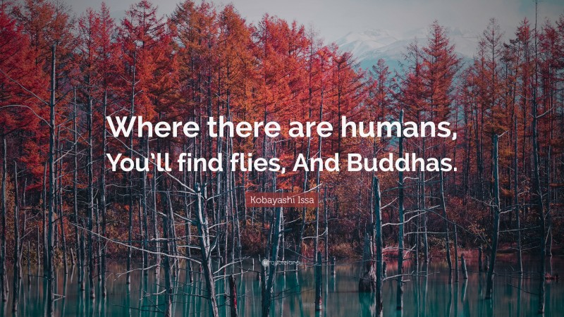 Kobayashi Issa Quote: “Where there are humans, You’ll find flies, And Buddhas.”