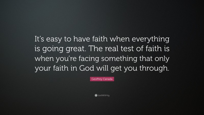 Geoffrey Canada Quote: “It’s easy to have faith when everything is going great. The real test of faith is when you’re facing something that only your faith in God will get you through.”