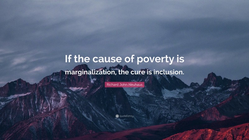 Richard John Neuhaus Quote: “If the cause of poverty is marginalization, the cure is inclusion.”