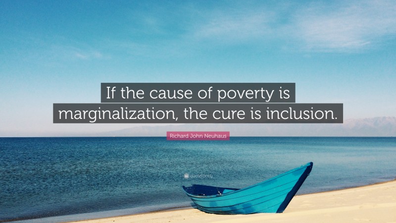 Richard John Neuhaus Quote: “If the cause of poverty is marginalization, the cure is inclusion.”