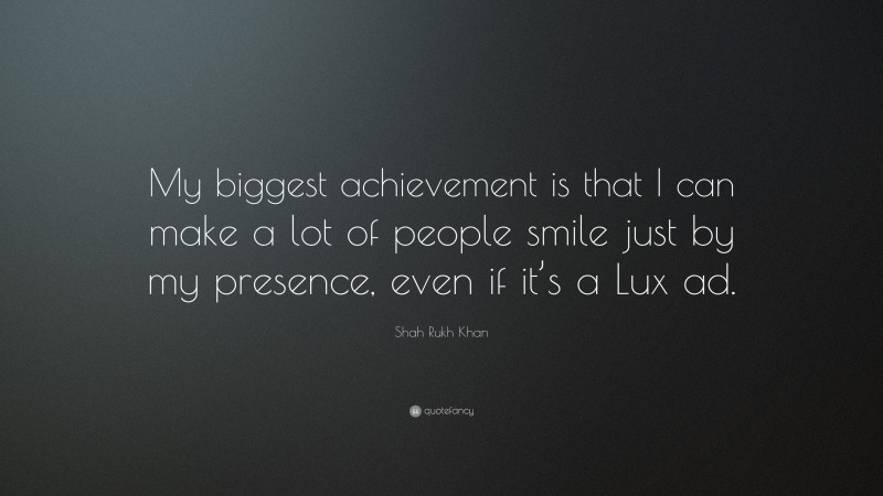 Shah Rukh Khan Quote: “My biggest achievement is that I can make a lot of people smile just by my presence, even if it’s a Lux ad.”