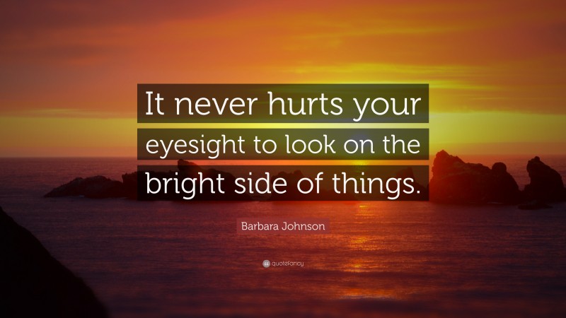 Barbara Johnson Quote: “It never hurts your eyesight to look on the bright side of things.”