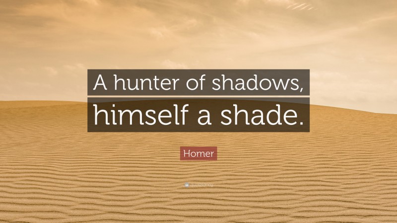 Homer Quote: “A hunter of shadows, himself a shade.”