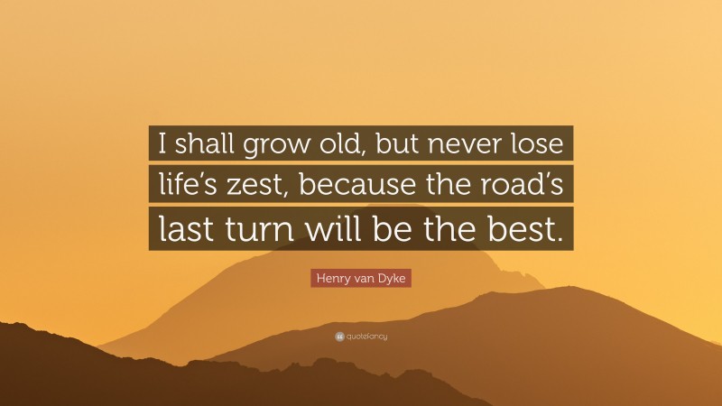 Henry van Dyke Quote: “I shall grow old, but never lose life’s zest, because the road’s last turn will be the best.”